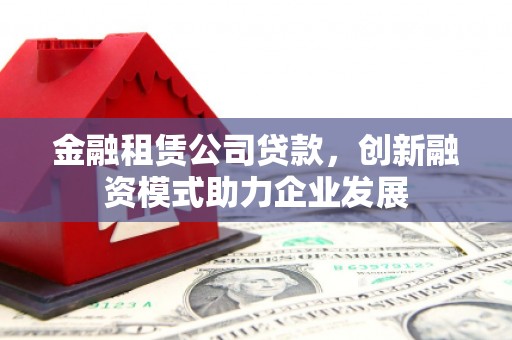 井陉矿区金融租赁公司贷款，创新融资模式助力企业发展