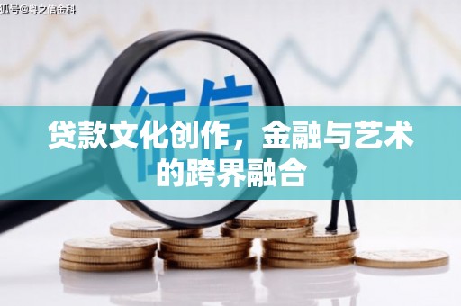 井陉矿区贷款文化创作，金融与艺术的跨界融合
