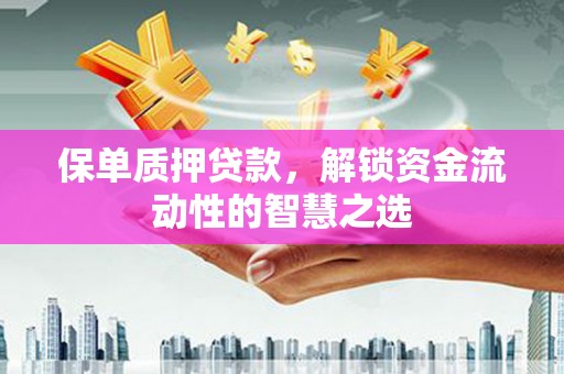 井陉矿区保单质押贷款，解锁资金流动性的智慧之选